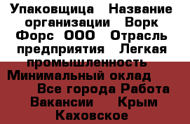 Упаковщица › Название организации ­ Ворк Форс, ООО › Отрасль предприятия ­ Легкая промышленность › Минимальный оклад ­ 25 000 - Все города Работа » Вакансии   . Крым,Каховское